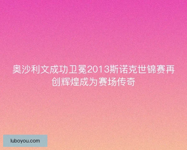 奥沙利文成功卫冕2013斯诺克世锦赛再创辉煌成为赛场传奇