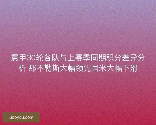 意甲30轮各队与上赛季同期积分差异分析 那不勒斯大幅领先国米大幅下滑