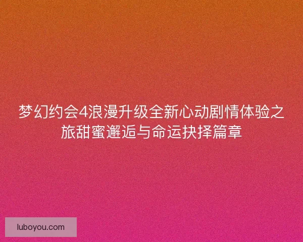 梦幻约会4浪漫升级全新心动剧情体验之旅甜蜜邂逅与命运抉择篇章