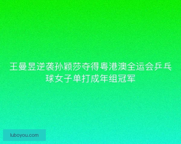 王曼昱逆袭孙颖莎夺得粤港澳全运会乒乓球女子单打成年组冠军
