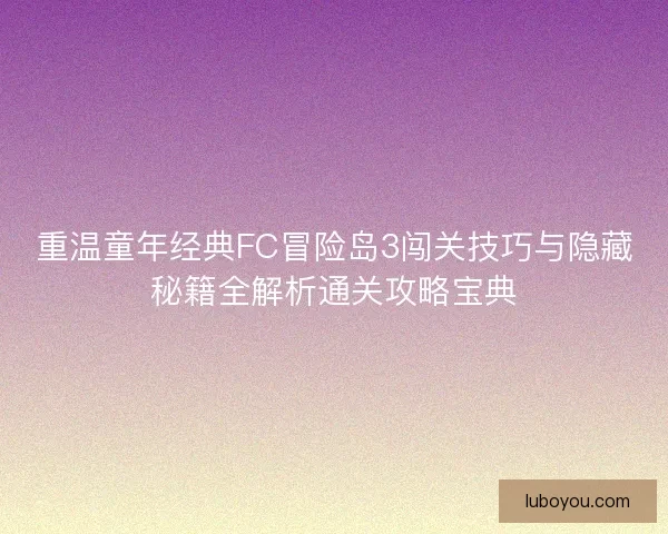 重温童年经典FC冒险岛3闯关技巧与隐藏秘籍全解析通关攻略宝典