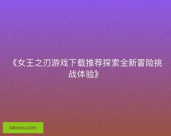 《女王之刃游戏下载推荐探索全新冒险挑战体验》 《女王之刃游戏下载推荐探索全新冒险挑战体验》
