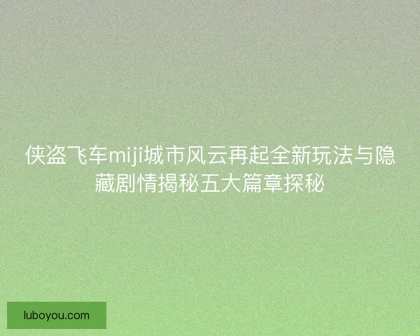 侠盗飞车miji城市风云再起全新玩法与隐藏剧情揭秘五大篇章探秘