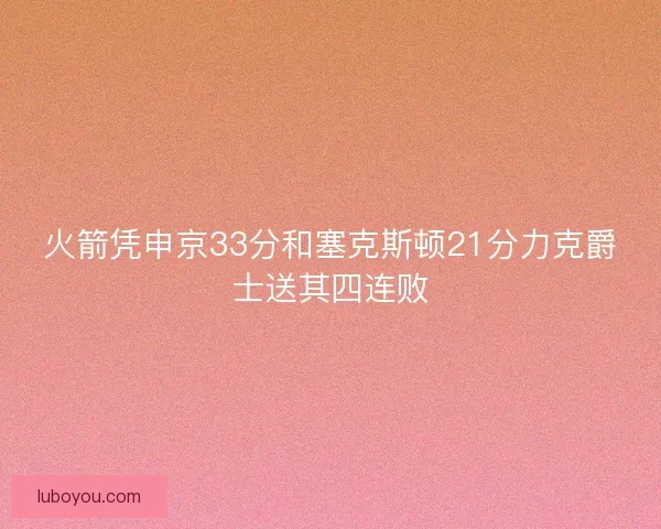 火箭凭申京33分和塞克斯顿21分力克爵士送其四连败