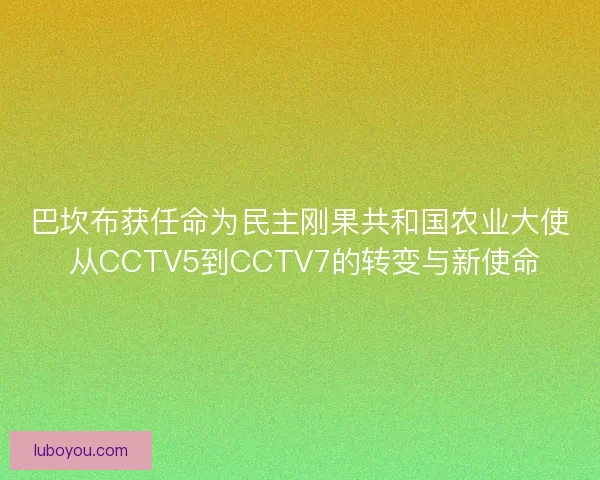 巴坎布获任命为民主刚果共和国农业大使 从CCTV5到CCTV7的转变与新使命