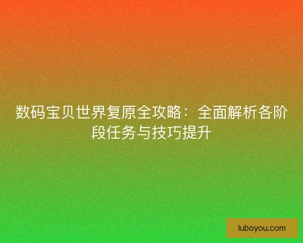 数码宝贝世界复原全攻略：全面解析各阶段任务与技巧提升