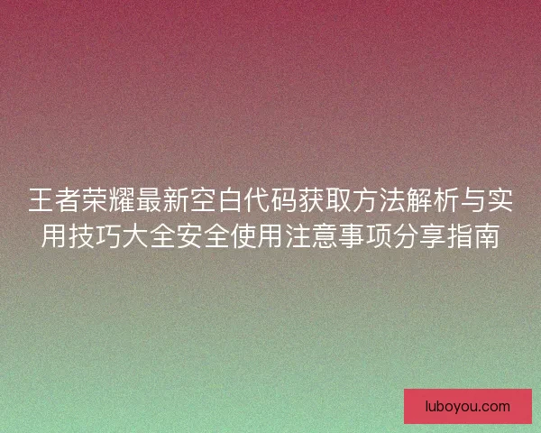 王者荣耀最新空白代码获取方法解析与实用技巧大全安全使用注意事项分享指南 王者荣耀最新空白代码获取方法解析与实用技巧大全安全使用注意事项分享指南