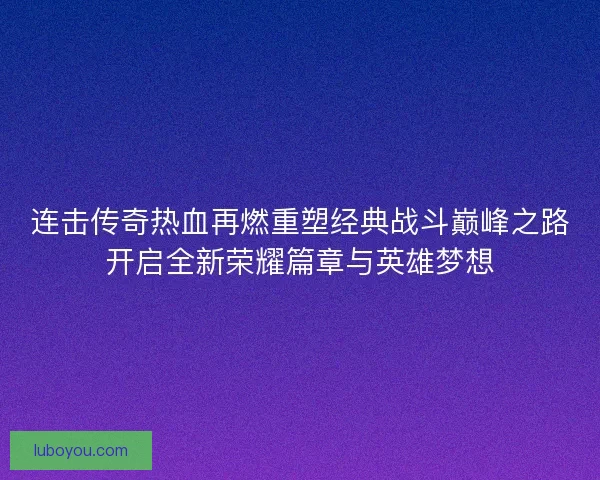 连击传奇热血再燃重塑经典战斗巅峰之路开启全新荣耀篇章与英雄梦想 连击传奇热血再燃重塑经典战斗巅峰之路开启全新荣耀篇章与英雄梦想