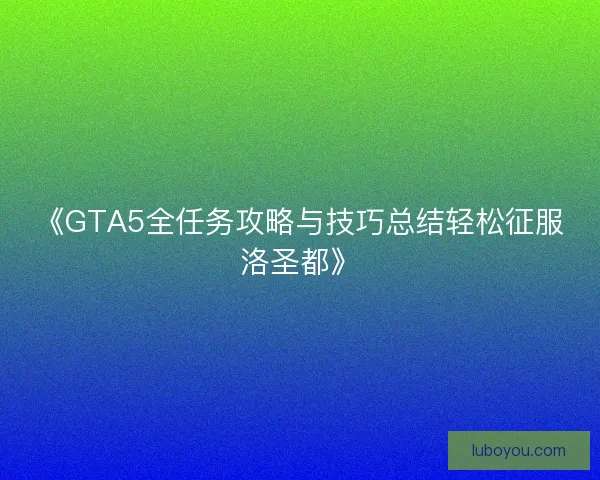 《GTA5全任务攻略与技巧总结轻松征服洛圣都》