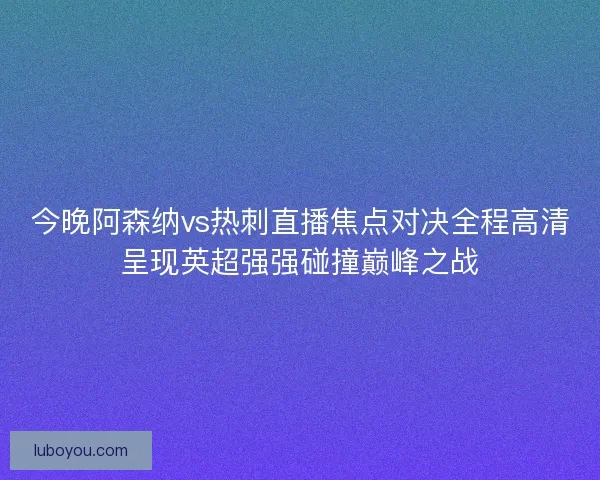 今晚阿森纳vs热刺直播焦点对决全程高清呈现英超强强碰撞巅峰之战 今晚阿森纳vs热刺直播焦点对决全程高清呈现英超强强碰撞巅峰之战