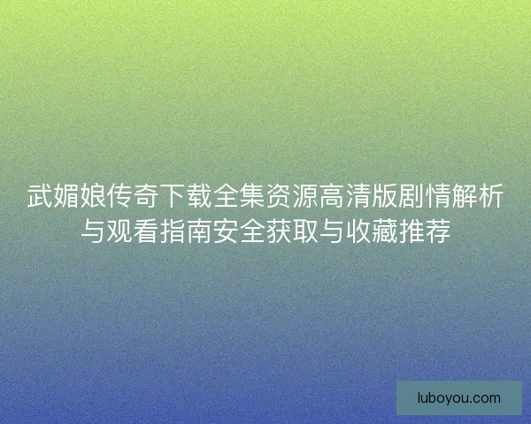 武媚娘传奇下载全集资源高清版剧情解析与观看指南安全获取与收藏推荐