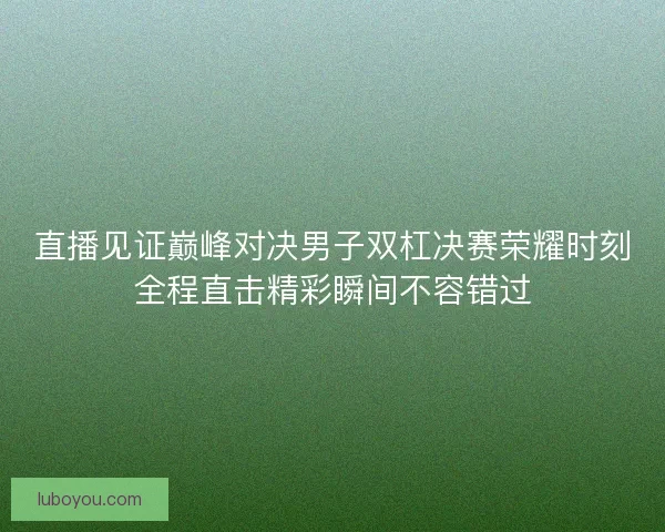 直播见证巅峰对决男子双杠决赛荣耀时刻全程直击精彩瞬间不容错过