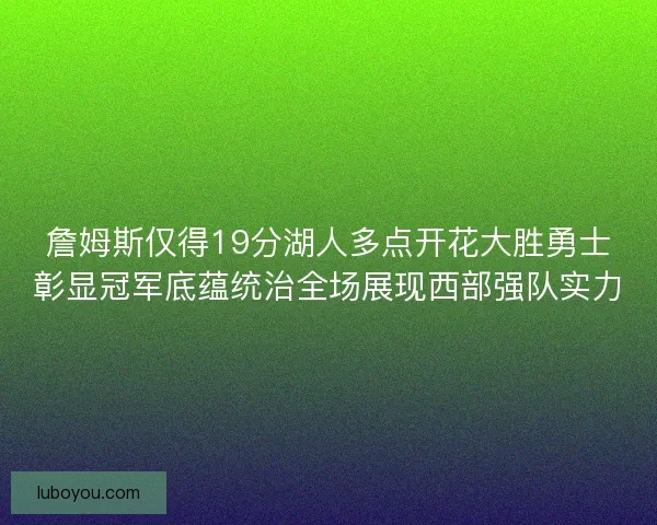 詹姆斯仅得19分湖人多点开花大胜勇士彰显冠军底蕴统治全场展现西部强队实力