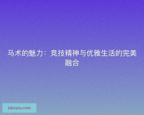 马术的魅力：竞技精神与优雅生活的完美融合