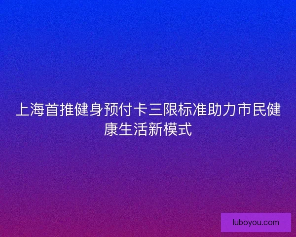 上海首推健身预付卡三限标准助力市民健康生活新模式