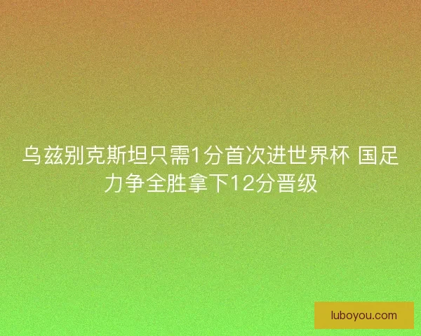 乌兹别克斯坦只需1分首次进世界杯 国足力争全胜拿下12分晋级