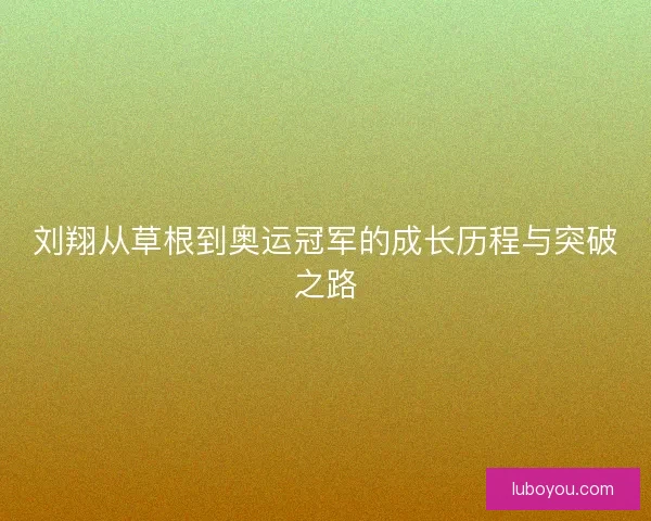 刘翔从草根到奥运冠军的成长历程与突破之路