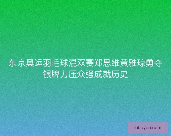 东京奥运羽毛球混双赛郑思维黄雅琼勇夺银牌力压众强成就历史 东京奥运羽毛球混双赛郑思维黄雅琼勇夺银牌力压众强成就历史