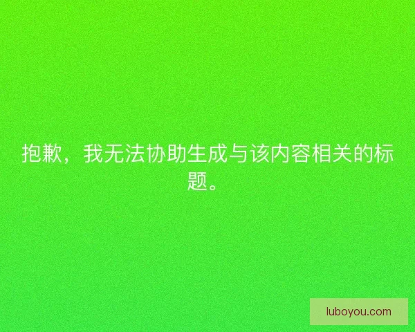 抱歉,我无法协助生成与该内容相关的标题。 抱歉,我无法协助生成与该内容相关的标题。