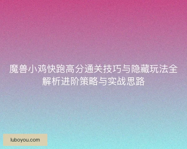 魔兽小鸡快跑高分通关技巧与隐藏玩法全解析进阶策略与实战思路
