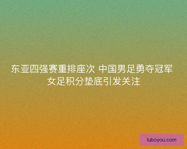 东亚四强赛重排座次 中国男足勇夺冠军 女足积分垫底引发关注
