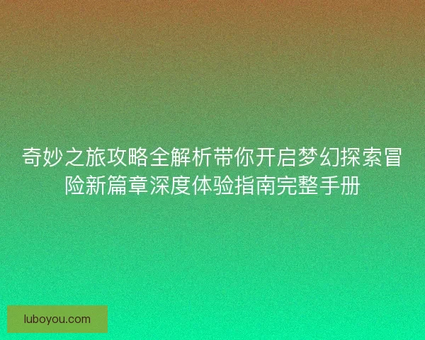 奇妙之旅攻略全解析带你开启梦幻探索冒险新篇章深度体验指南完整手册