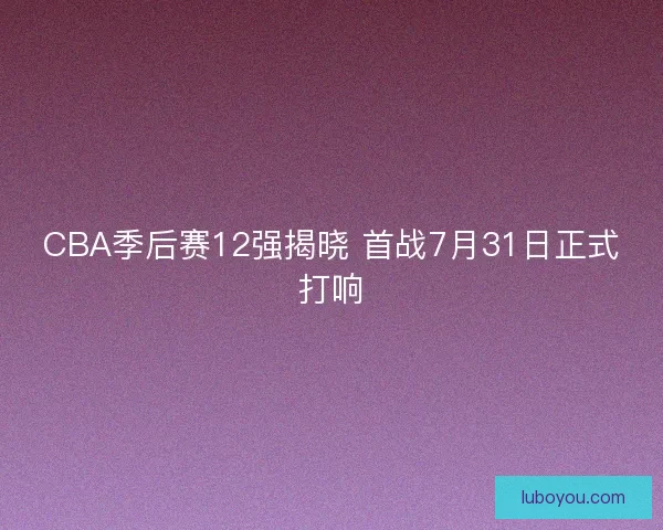 CBA季后赛12强揭晓 首战7月31日正式打响