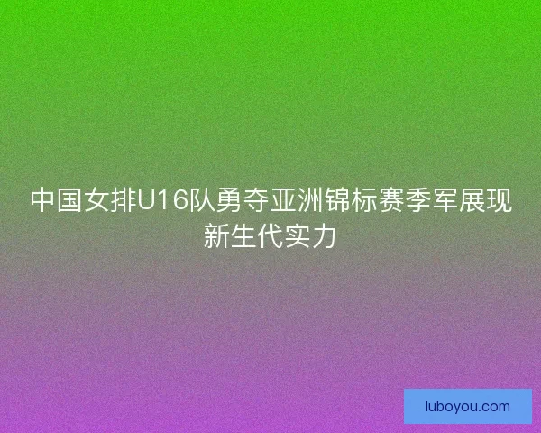 中国女排U16队勇夺亚洲锦标赛季军展现新生代实力