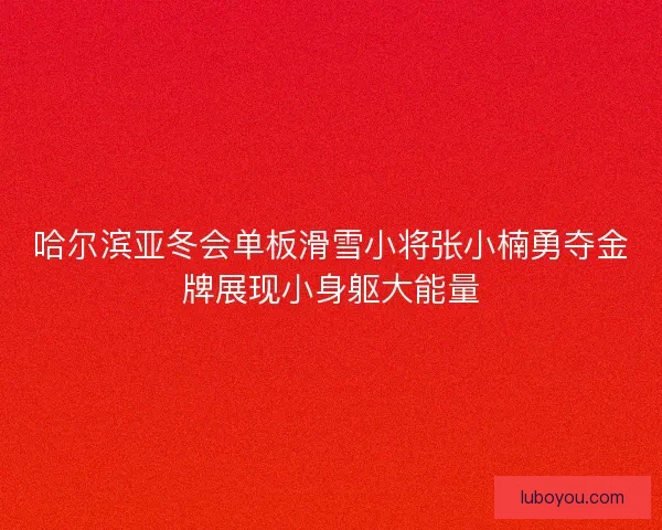 哈尔滨亚冬会单板滑雪小将张小楠勇夺金牌展现小身躯大能量
