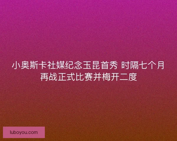 小奥斯卡社媒纪念玉昆首秀 时隔七个月再战正式比赛并梅开二度