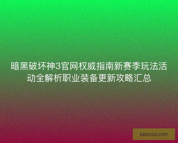 暗黑破坏神3官网权威指南新赛季玩法活动全解析职业装备更新攻略汇总